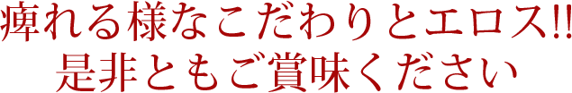 痺れる様なこだわりとエロス!!是非ともご賞味ください