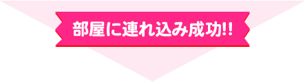 部屋に連れ込み成功