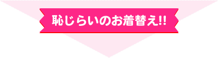 恥じらいのお着替え