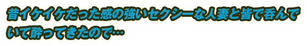 昔イケイケだった感の強いセクシーな人妻と皆で呑んでいて酔ってきたので…